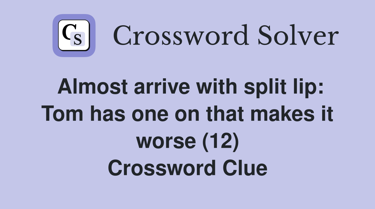 Almost arrive with split lip Tom has one on that makes it worse (12) Crossword Clue Answers